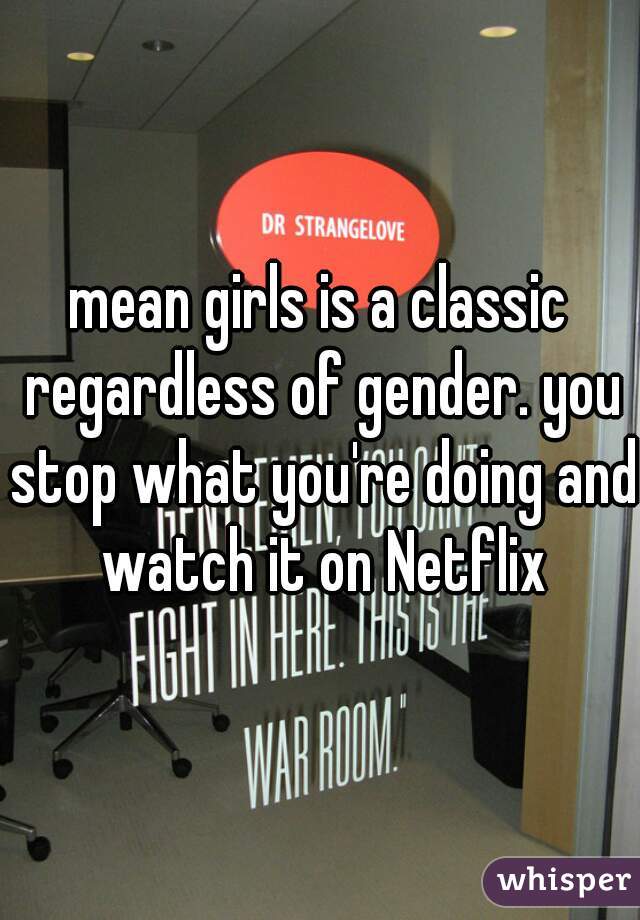 mean girls is a classic regardless of gender. you stop what you're doing and watch it on Netflix