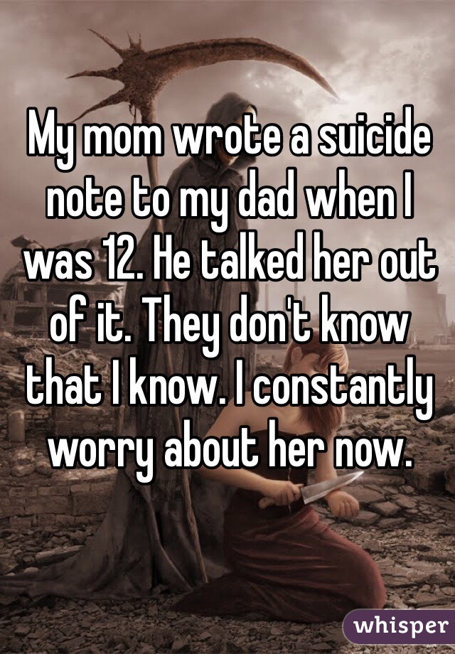My mom wrote a suicide note to my dad when I was 12. He talked her out of it. They don't know that I know. I constantly worry about her now. 