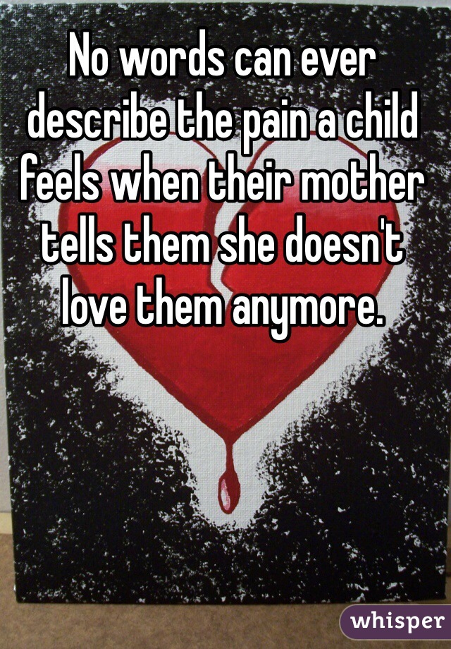 No words can ever describe the pain a child feels when their mother tells them she doesn't love them anymore. 