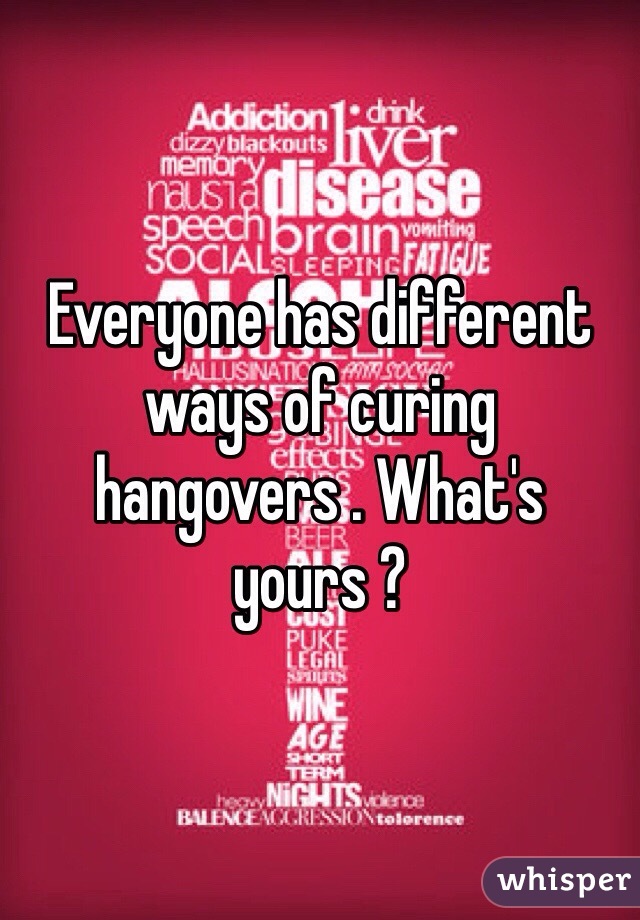 Everyone has different ways of curing hangovers . What's yours ?