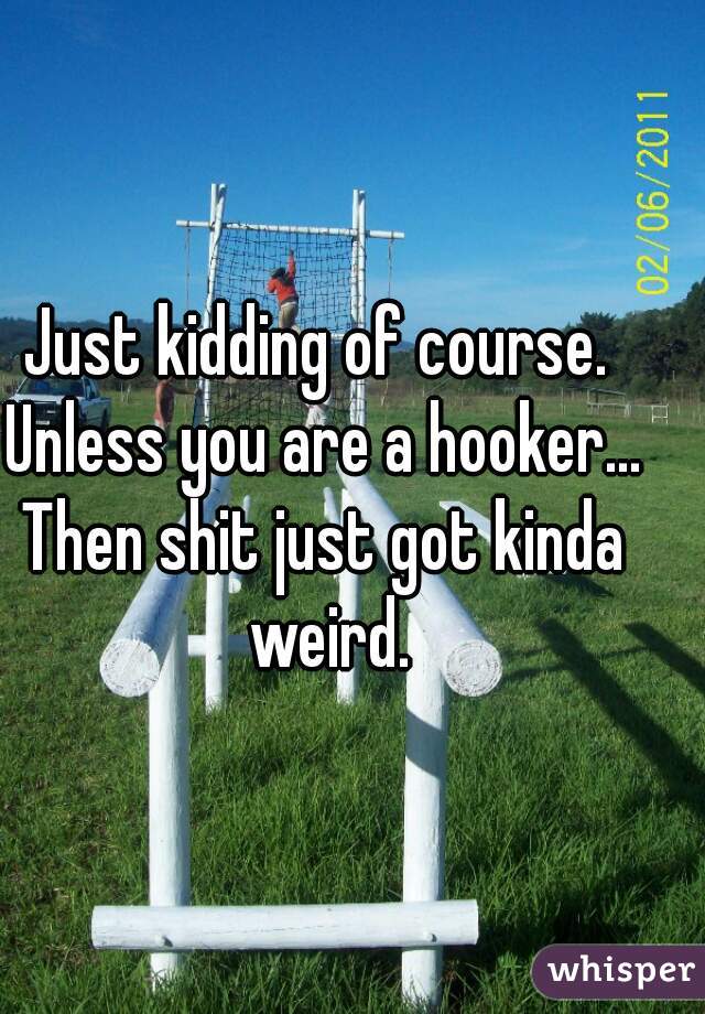 Just kidding of course. 
Unless you are a hooker...
Then shit just got kinda weird.