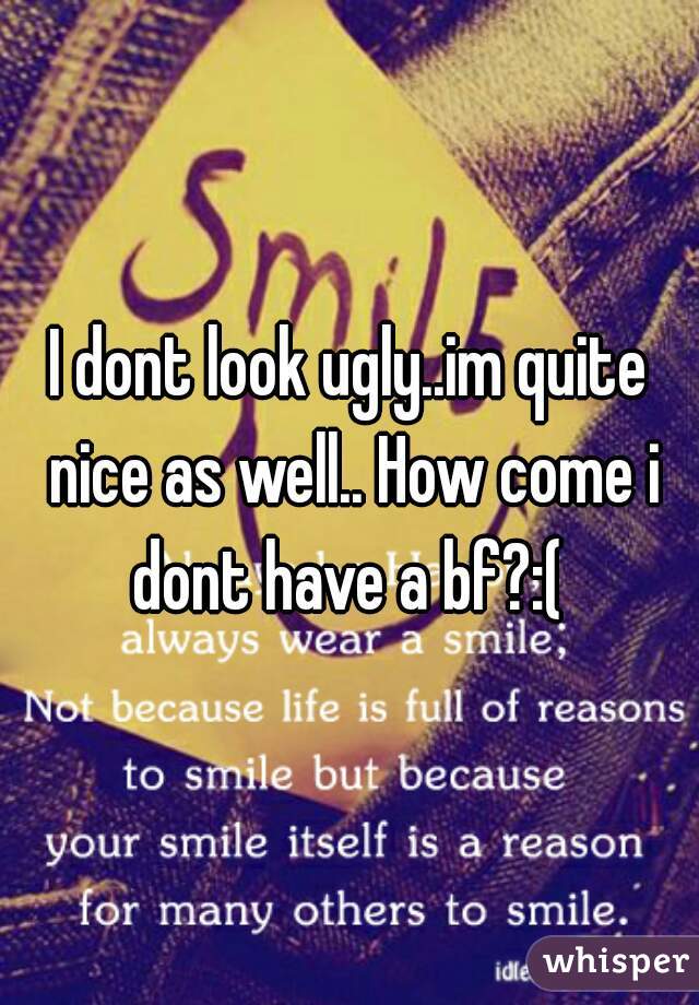 I dont look ugly..im quite nice as well.. How come i dont have a bf?:( 