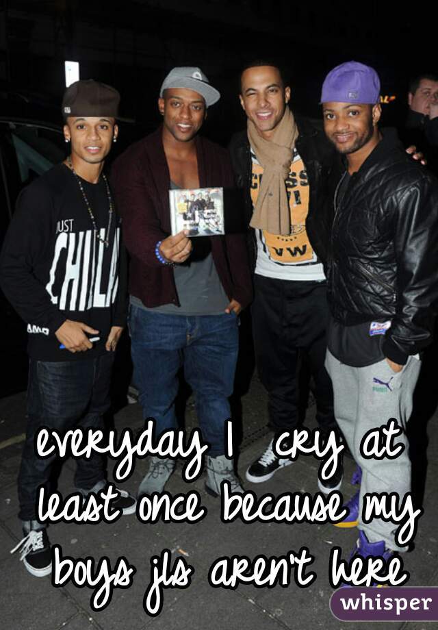 everyday I  cry at least once because my boys jls aren't here