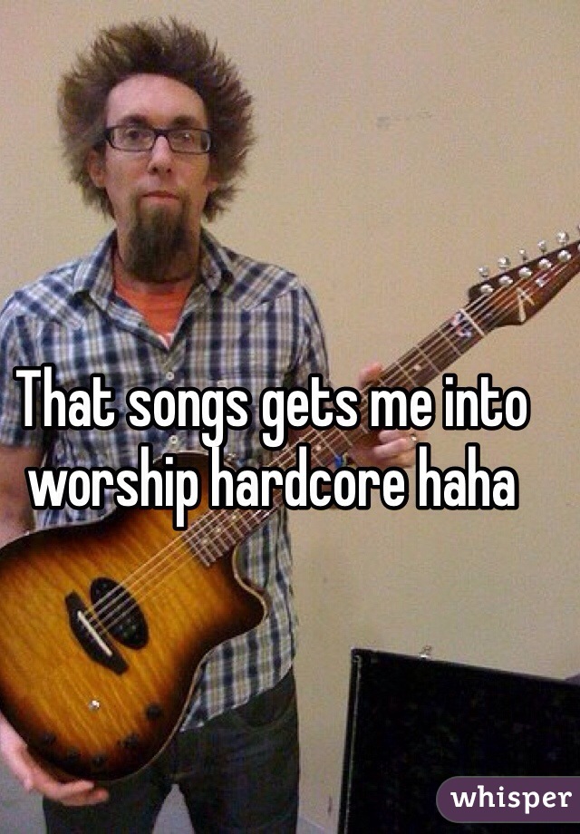 That songs gets me into worship hardcore haha 