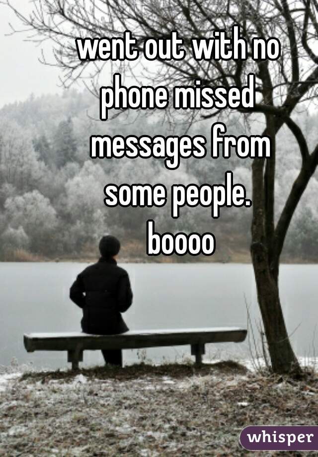 went out with no 
phone missed 
messages from
some people. 
boooo
