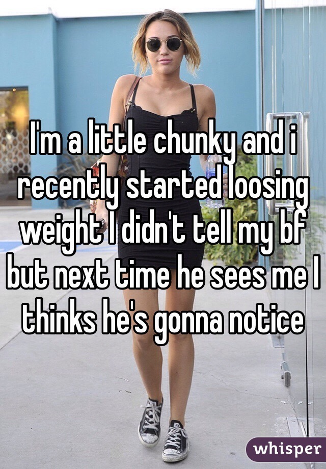 I'm a little chunky and i recently started loosing weight I didn't tell my bf but next time he sees me I thinks he's gonna notice 