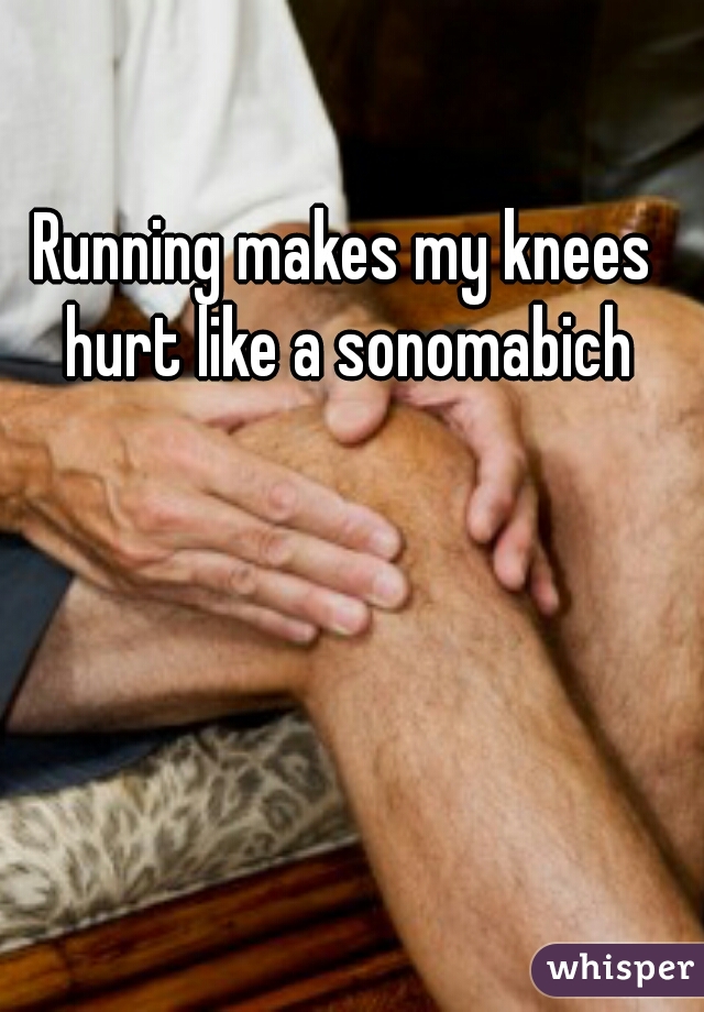 Running makes my knees hurt like a sonomabich
