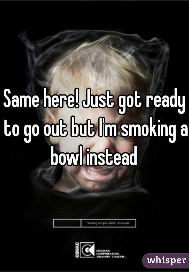 Same here! Just got ready to go out but I'm smoking a bowl instead 