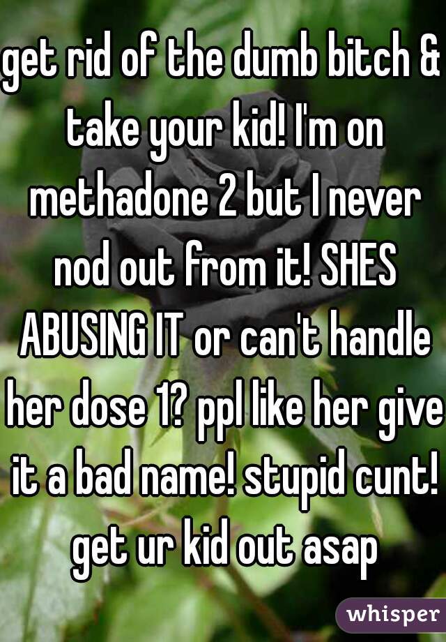 get rid of the dumb bitch & take your kid! I'm on methadone 2 but I never nod out from it! SHES ABUSING IT or can't handle her dose 1? ppl like her give it a bad name! stupid cunt! get ur kid out asap