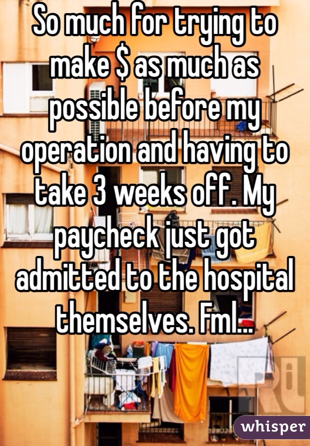 So much for trying to make $ as much as possible before my operation and having to take 3 weeks off. My paycheck just got admitted to the hospital themselves. Fml...