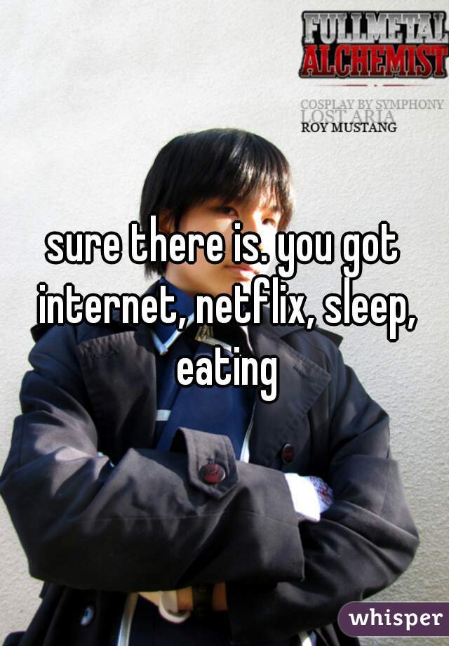 sure there is. you got internet, netflix, sleep, eating