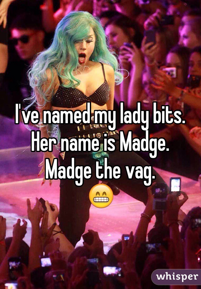 I've named my lady bits. 
Her name is Madge. 
Madge the vag. 
😁