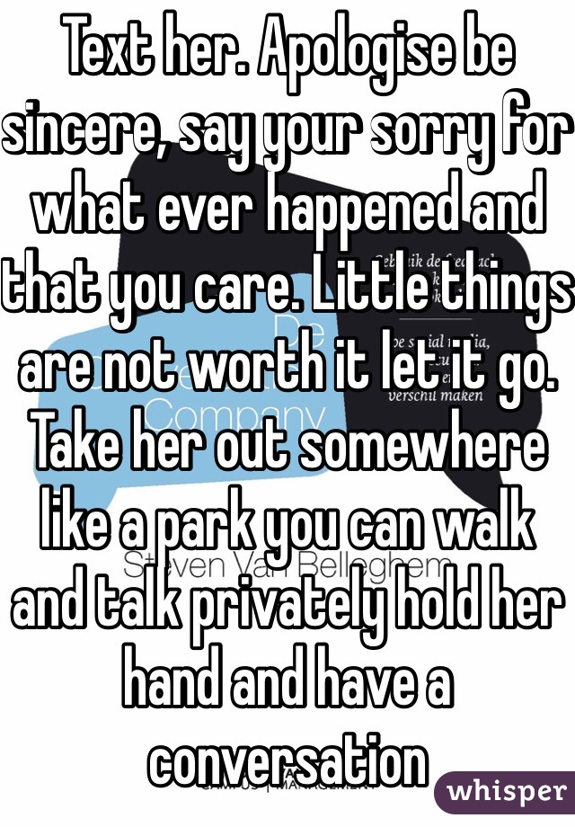 Text her. Apologise be sincere, say your sorry for what ever happened and that you care. Little things are not worth it let it go. Take her out somewhere like a park you can walk and talk privately hold her hand and have a conversation 