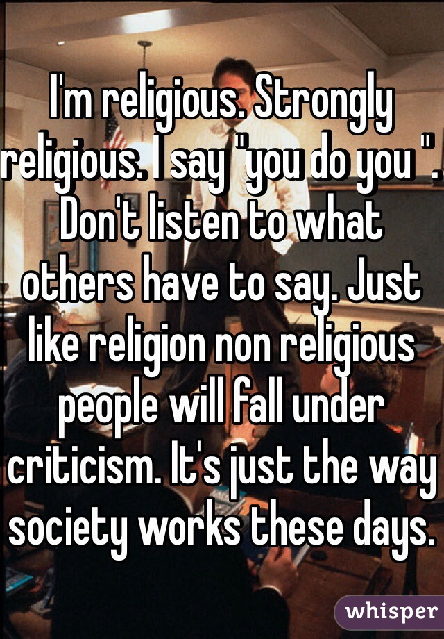 I'm religious. Strongly religious. I say "you do you ". Don't listen to what others have to say. Just like religion non religious people will fall under criticism. It's just the way society works these days. 