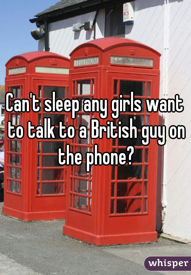 Can't sleep any girls want to talk to a British guy on the phone?