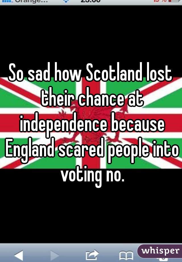 So sad how Scotland lost their chance at independence because England scared people into voting no.