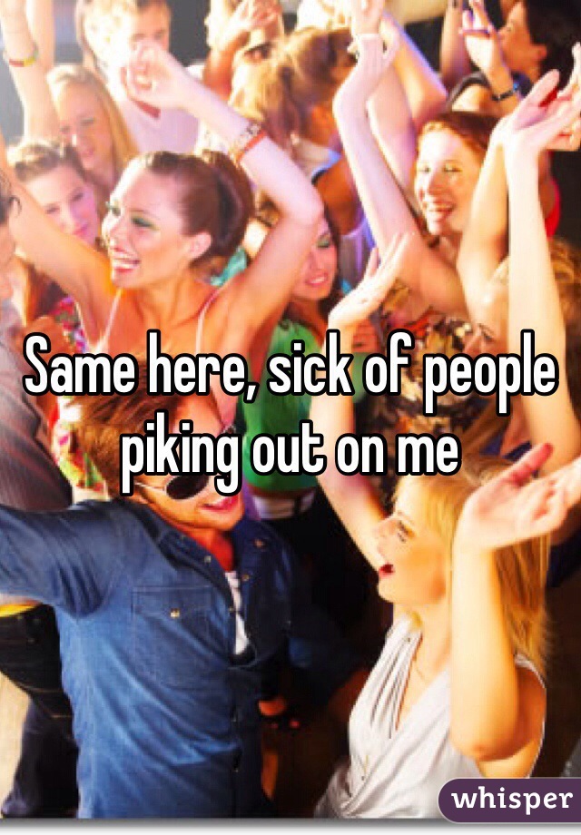 Same here, sick of people piking out on me 