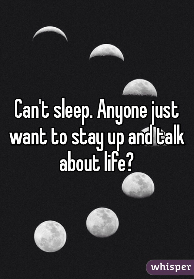 Can't sleep. Anyone just want to stay up and talk about life? 
