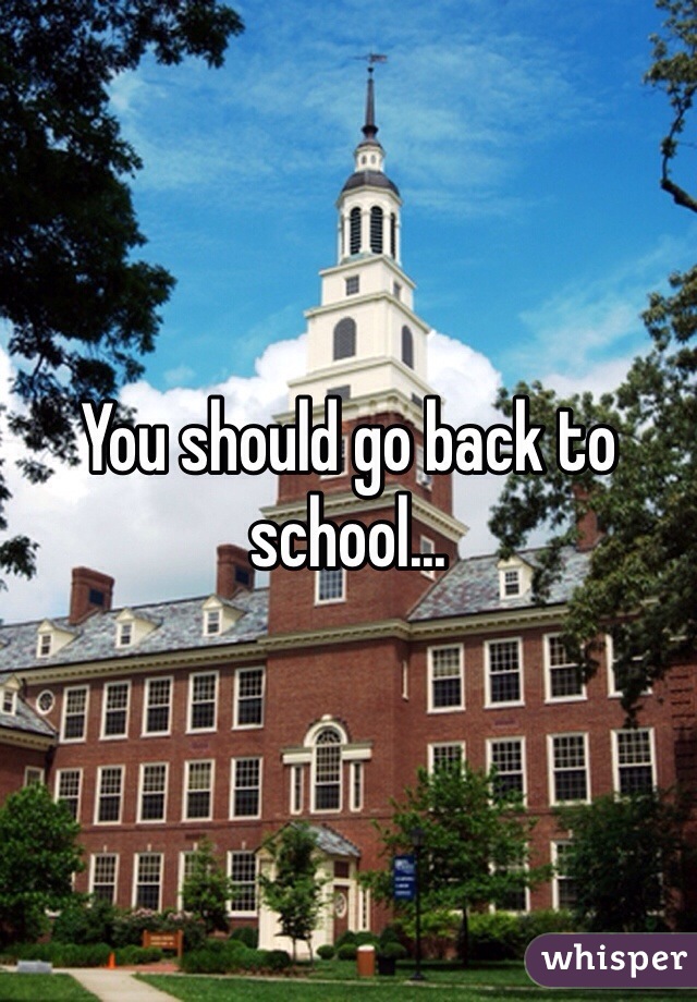 You should go back to school...