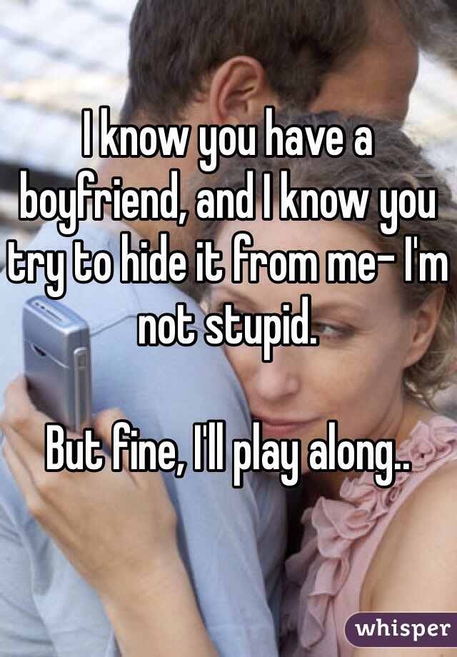 I know you have a boyfriend, and I know you try to hide it from me- I'm not stupid. 

But fine, I'll play along..