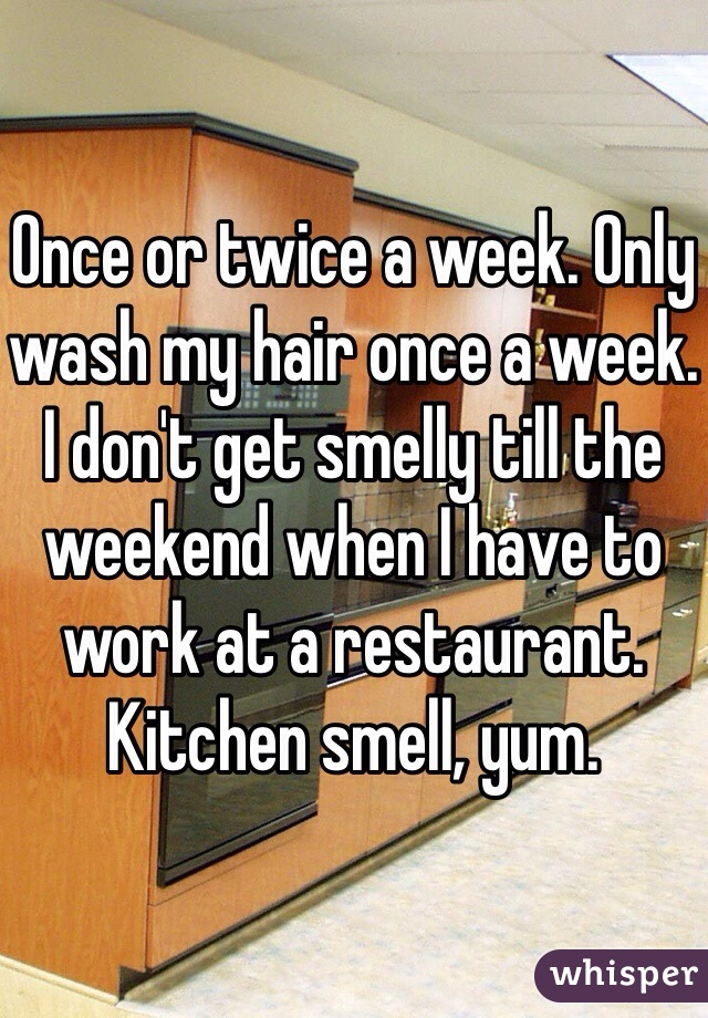 Once or twice a week. Only wash my hair once a week. I don't get smelly till the weekend when I have to work at a restaurant. Kitchen smell, yum.  