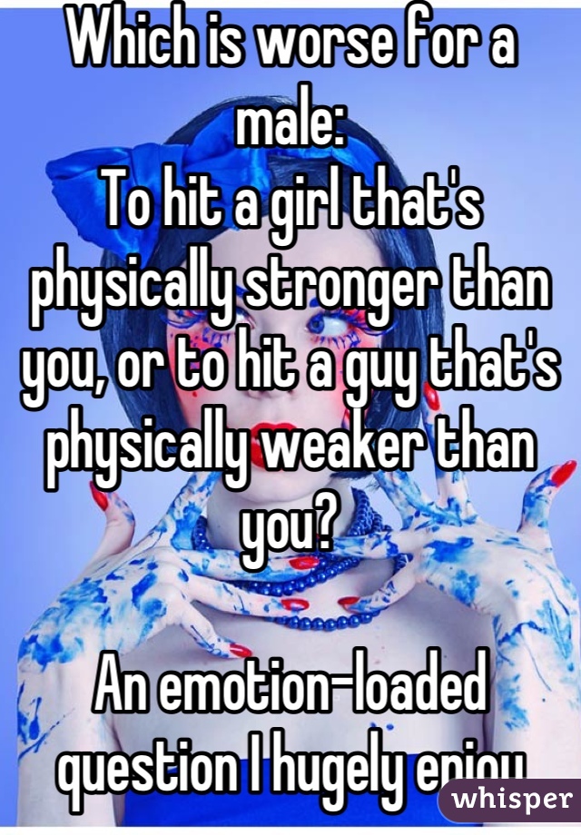 Which is worse for a male:
To hit a girl that's physically stronger than you, or to hit a guy that's physically weaker than you?

An emotion-loaded question I hugely enjoy