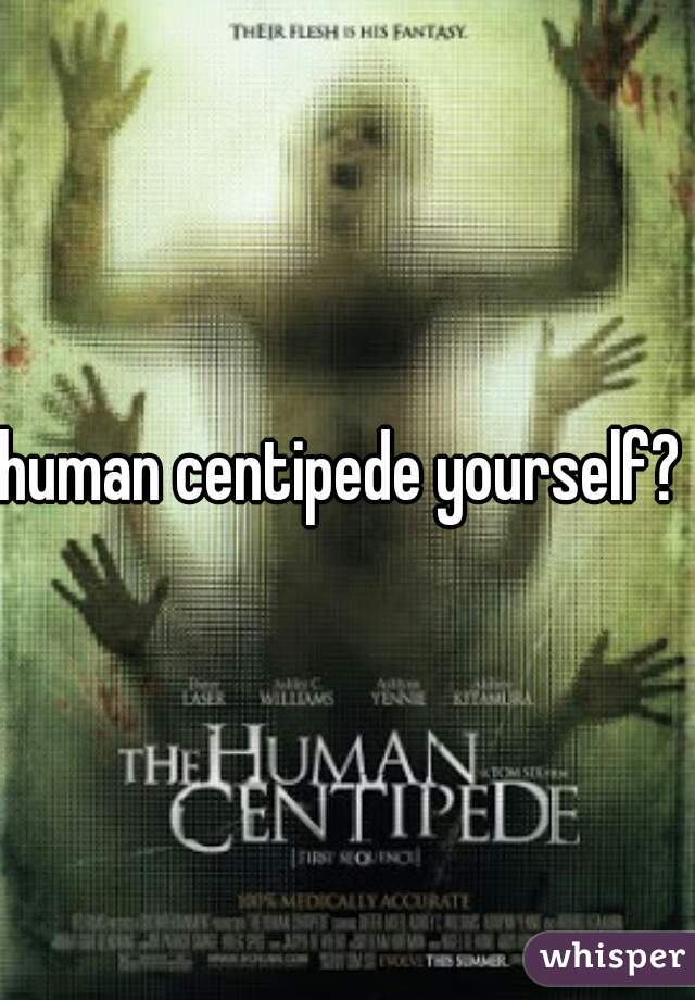 human centipede yourself? 
