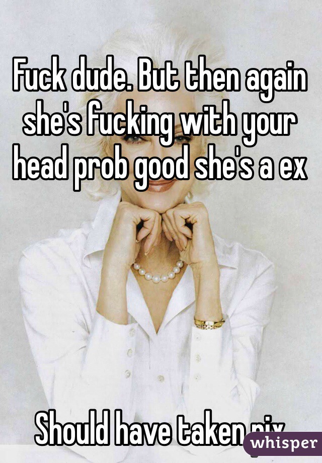Fuck dude. But then again she's fucking with your head prob good she's a ex





Should have taken pix