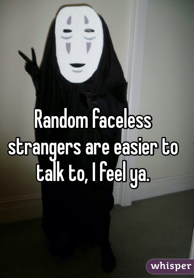 Random faceless strangers are easier to talk to, I feel ya.