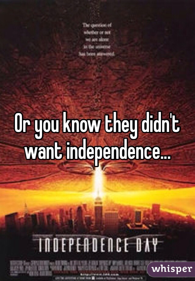 Or you know they didn't want independence...