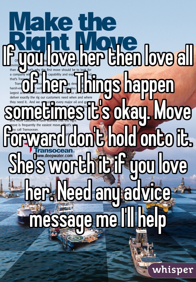 If you love her then love all of her. Things happen sometimes it's okay. Move forward don't hold onto it. She's worth it if you love her. Need any advice message me I'll help 