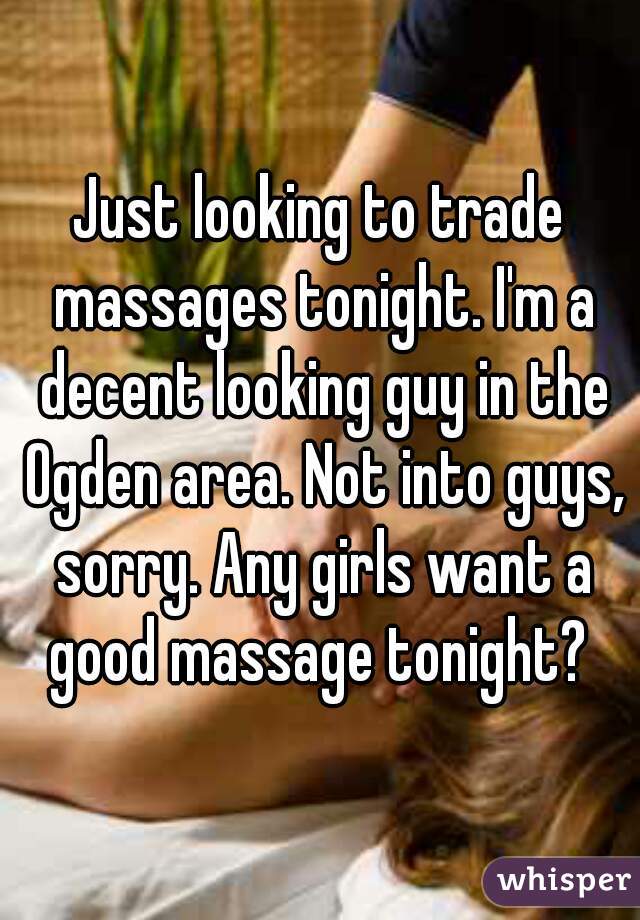 Just looking to trade massages tonight. I'm a decent looking guy in the Ogden area. Not into guys, sorry. Any girls want a good massage tonight? 
