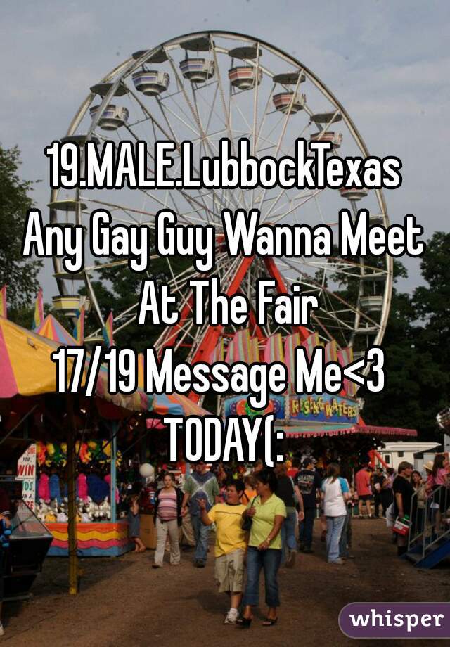 19.MALE.LubbockTexas
Any Gay Guy Wanna Meet At The Fair
17/19 Message Me<3 
TODAY(: