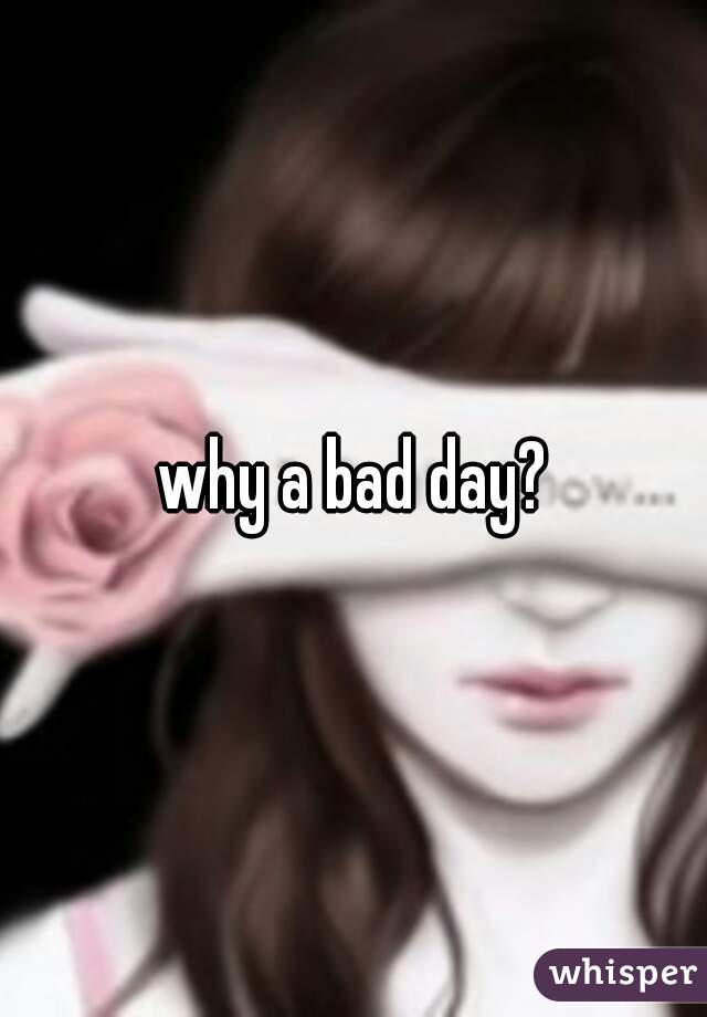 why a bad day?