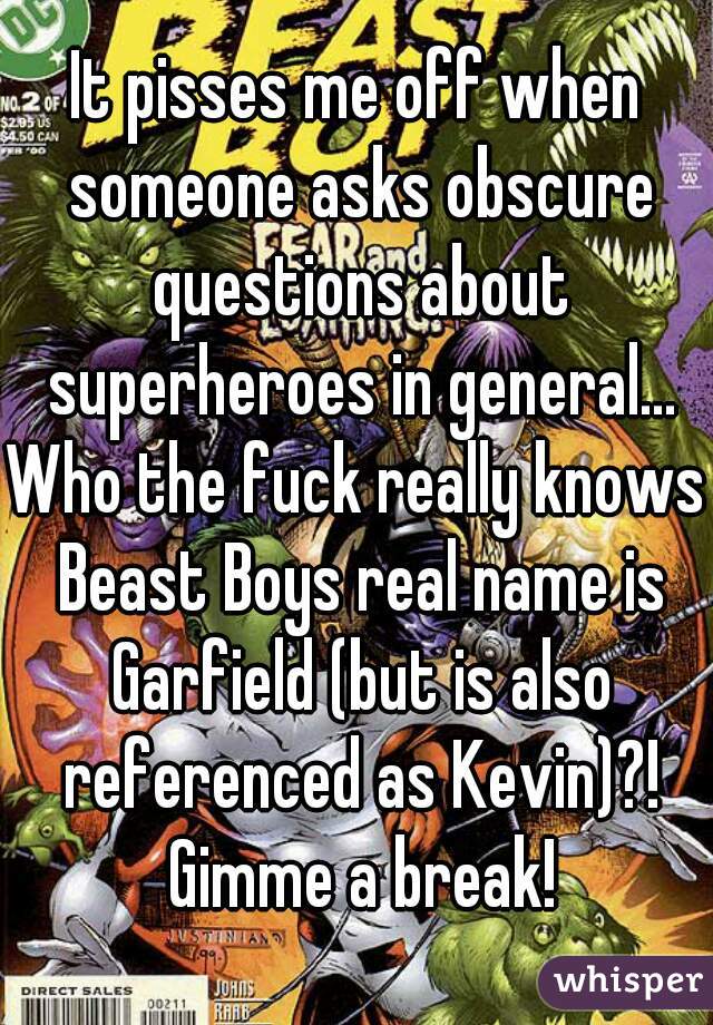 It pisses me off when someone asks obscure questions about superheroes in general...
Who the fuck really knows Beast Boys real name is Garfield (but is also referenced as Kevin)?! Gimme a break!