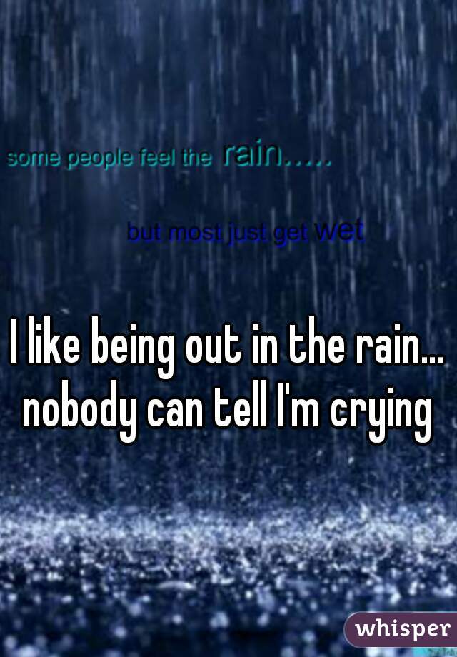 I like being out in the rain... nobody can tell I'm crying 