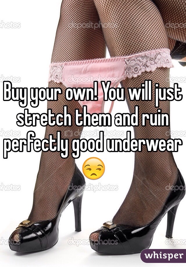 Buy your own! You will just stretch them and ruin perfectly good underwear 😒