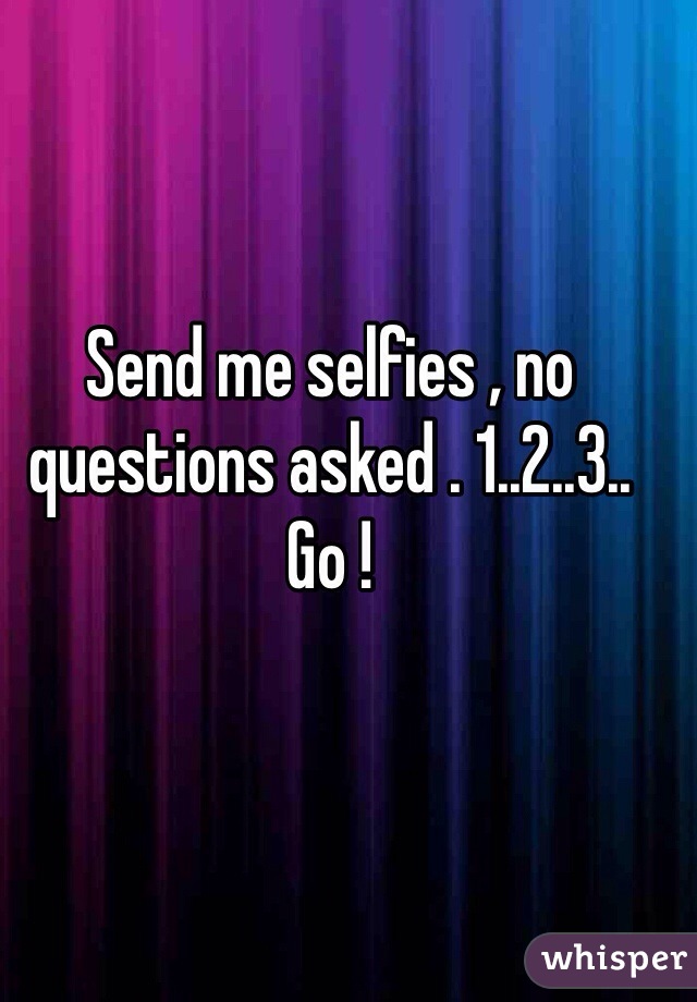 Send me selfies , no questions asked . 1..2..3.. Go !