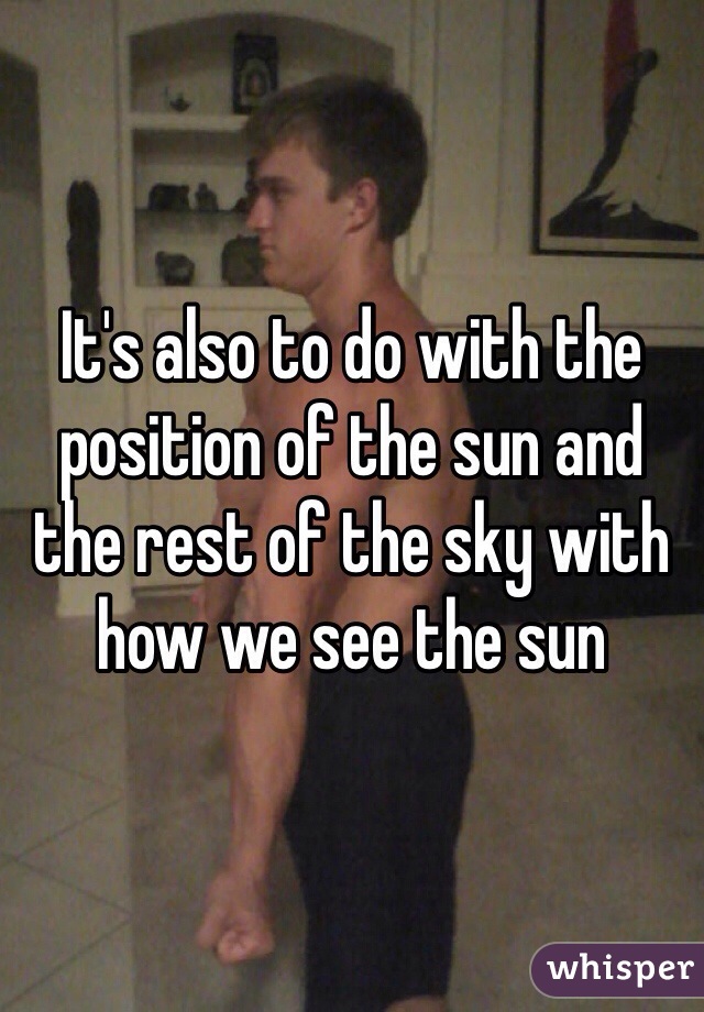 It's also to do with the position of the sun and the rest of the sky with how we see the sun