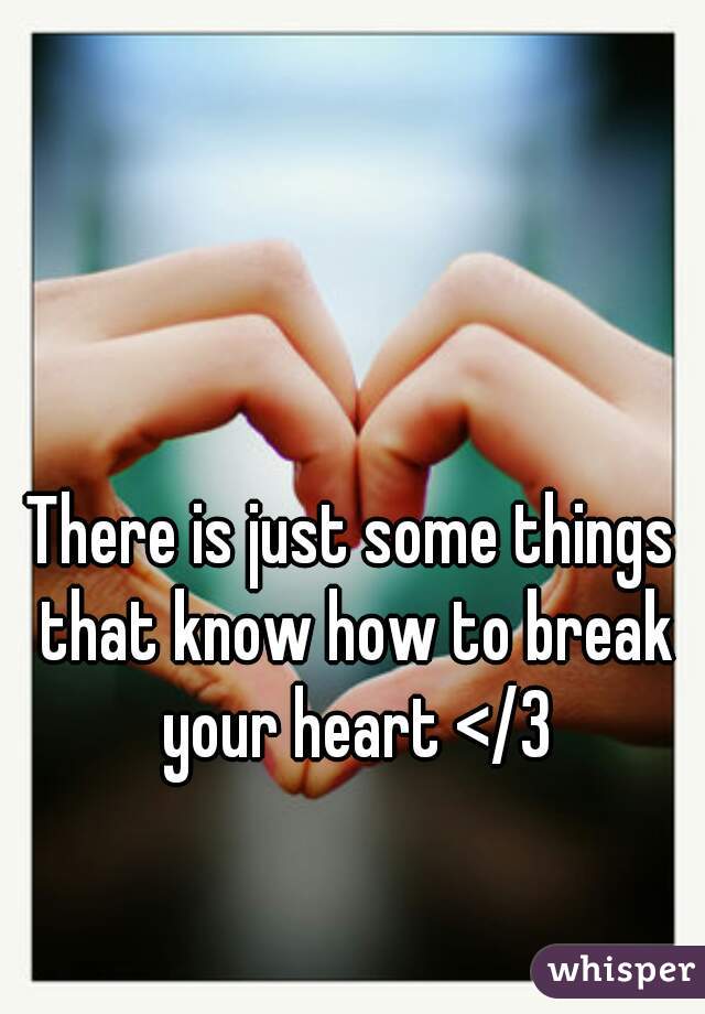 There is just some things that know how to break your heart </3