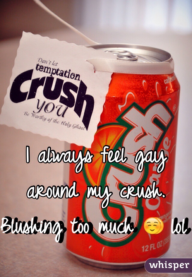 I always feel gay around my crush. Blushing too much ☺️ lol 