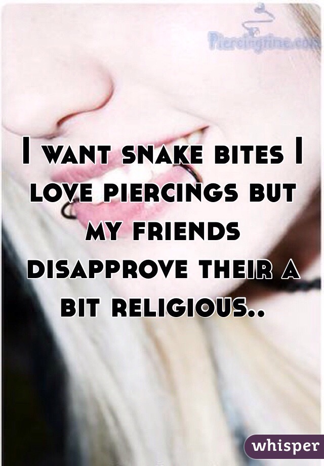 I want snake bites I love piercings but my friends disapprove their a bit religious..