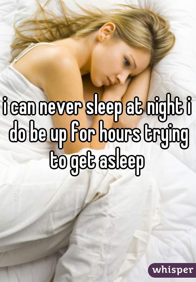 i can never sleep at night i do be up for hours trying to get asleep 
