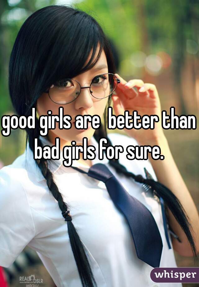 good girls are  better than bad girls for sure. 