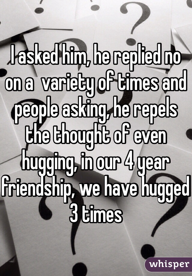 I asked him, he replied no on a  variety of times and people asking, he repels the thought of even hugging, in our 4 year friendship, we have hugged 3 times
