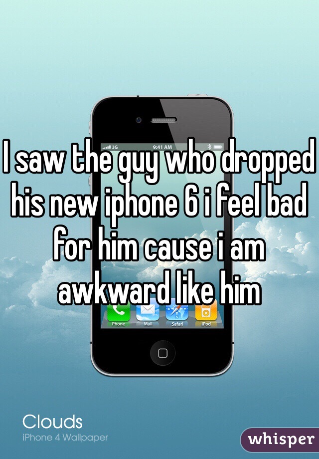 I saw the guy who dropped his new iphone 6 i feel bad for him cause i am awkward like him