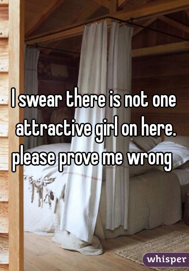 I swear there is not one attractive girl on here. please prove me wrong  