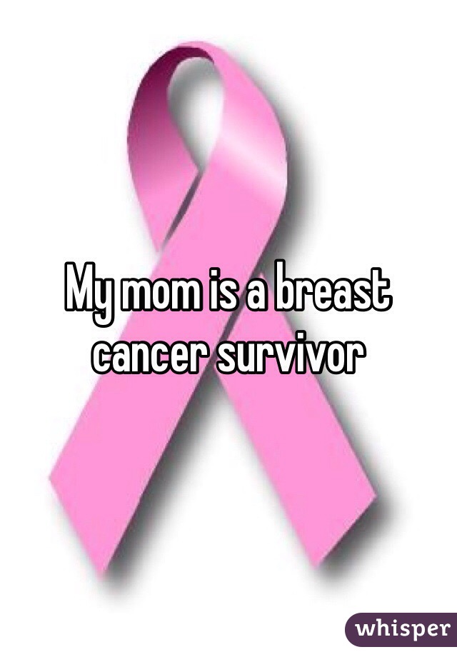 My mom is a breast cancer survivor 