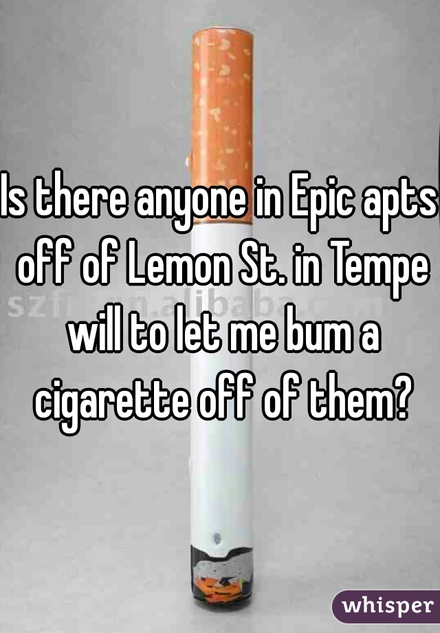 Is there anyone in Epic apts off of Lemon St. in Tempe will to let me bum a cigarette off of them?
