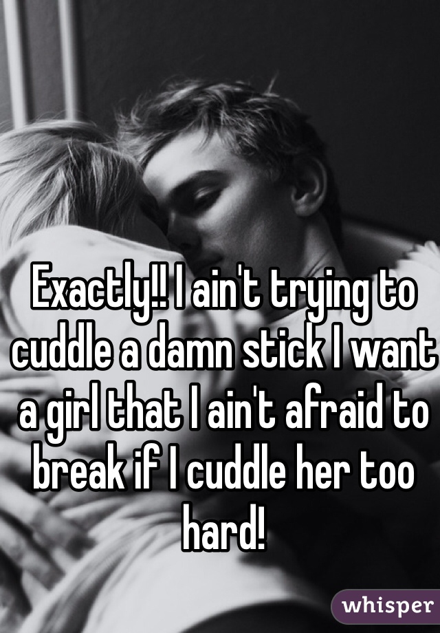 Exactly!! I ain't trying to cuddle a damn stick I want a girl that I ain't afraid to break if I cuddle her too hard!